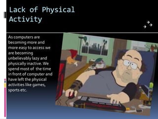 Lack of Physical
Activity
As computers are
becoming more and
more easy to access we
are becoming
unbelievably lazy and
physically inactive.We
spend most of the time
in front of computer and
have left the physical
activities like games,
sports etc.
 