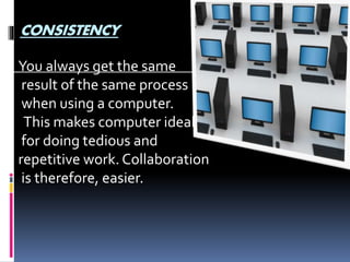 CONSISTENCY
You always get the same
result of the same process
when using a computer.
This makes computer ideal
for doing tedious and
repetitive work. Collaboration
is therefore, easier.
 