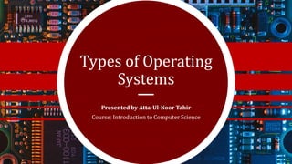 Types of Operating
Systems
Presented by Atta-Ul-Noor Tahir
Course: Introduction to Computer Science
 