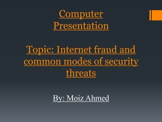 Computer
Presentation
Topic: Internet fraud and
common modes of security
threats
By: Moiz Ahmed
 