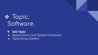 ❖ Topic:
Software.
❖ Sub-Topic:
● Application and System Software.
● Operating System.
 