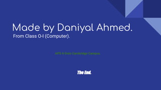 Made by Daniyal Ahmed.
From Class O-I (Computer).
APS 4-Dots Cambridge Campus.
The End.
 