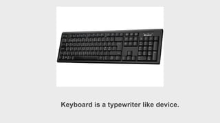 Keyboard is a typewriter like device.
 