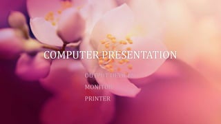 COMPUTER PRESENTATION
OUTPUT DEVICES
MONITOR
PRINTER
 