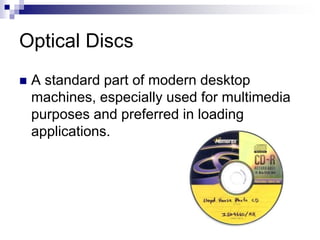 Optical Discs
 A standard part of modern desktop
machines, especially used for multimedia
purposes and preferred in loading
applications.
 