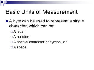 Basic Units of Measurement
 A byte can be used to represent a single
character, which can be:
A letter
A number
A special character or symbol, or
A space
 