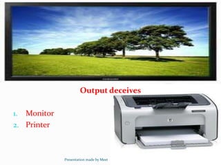 Output deceives
1. Monitor
2. Printer
Presentation made by Meet
 