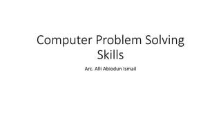 Computer Problem Solving
Skills
Arc. Alli Abiodun Ismail
 