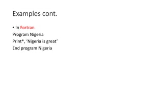 Examples cont.
• In Fortran
Program Nigeria
Print*, ‘Nigeria is great’
End program Nigeria
 