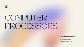 COMPUTER
PROCESSORS
JASHANPREET SINGH
PC ASSEMBLY AND
TROUBLESHOOTING
 