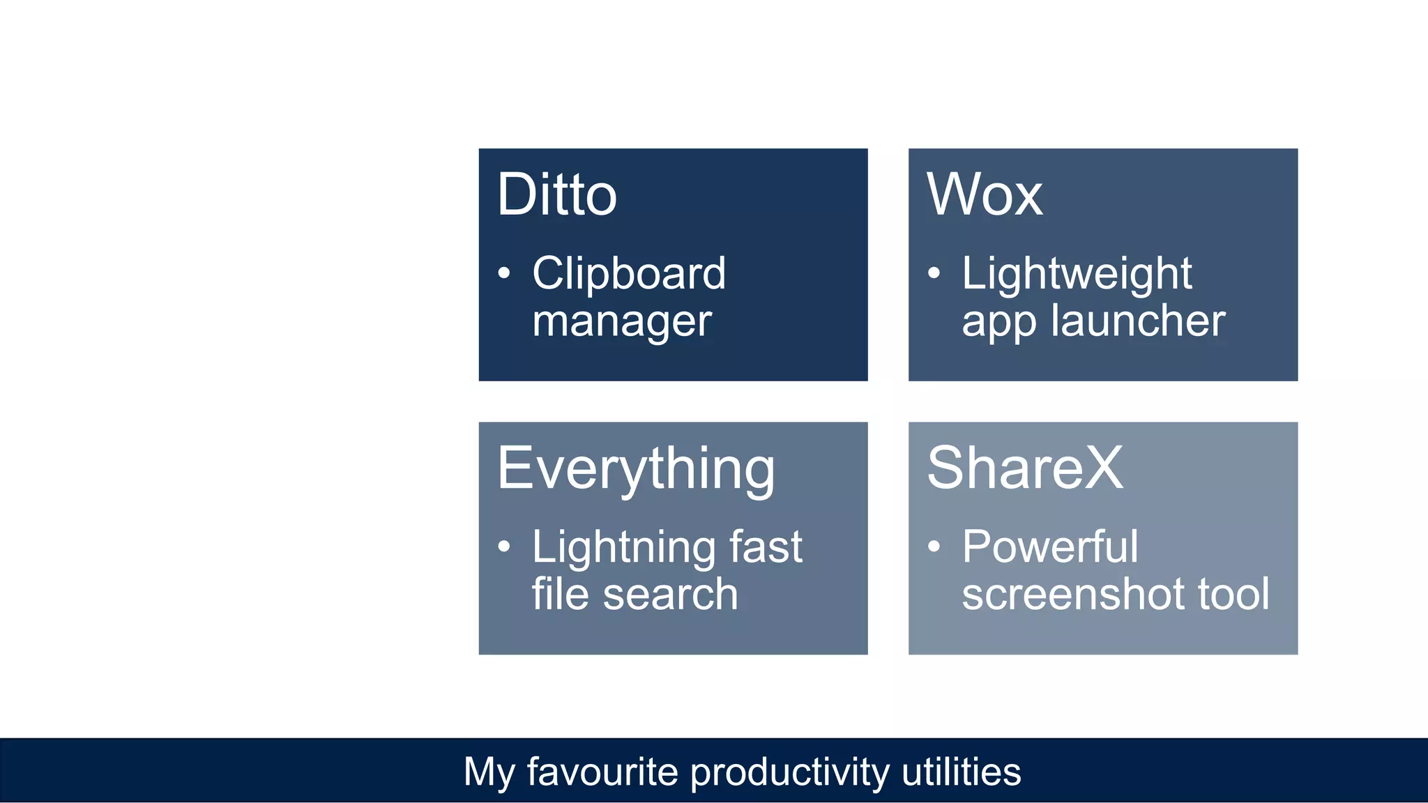 My favourite productivity utilities
Ditto
• Clipboard
manager
Wox
• Lightweight
app launcher
Everything
• Lightning fast
file search
ShareX
• Powerful
screenshot tool
 