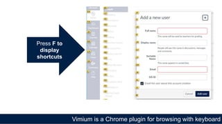 Vimium is a Chrome plugin for browsing with keyboard
Press F to
display
shortcuts
 