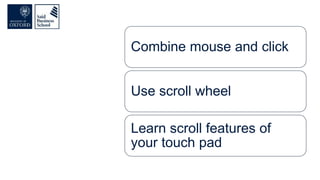 Combine mouse and click
Use scroll wheel
Learn scroll features of
your touch pad
 