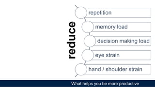 What helps you be more productive
repetition
memory load
decision making load
eye strain
hand / shoulder strain
reduce
 
