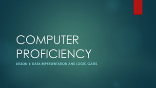 COMPUTER
PROFICIENCY
LESSON 1: DATA REPRESENTATION AND LOGIC GATES
 