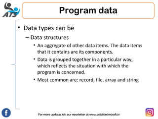 For more updates join our newsletter at www.anjalitechnosoft.in
• Data types can be
– Data structures
• An aggregate of other data items. The data items
that it contains are its components.
• Data is grouped together in a particular way,
which reflects the situation with which the
program is concerned.
• Most common are: record, file, array and string
Program data
 