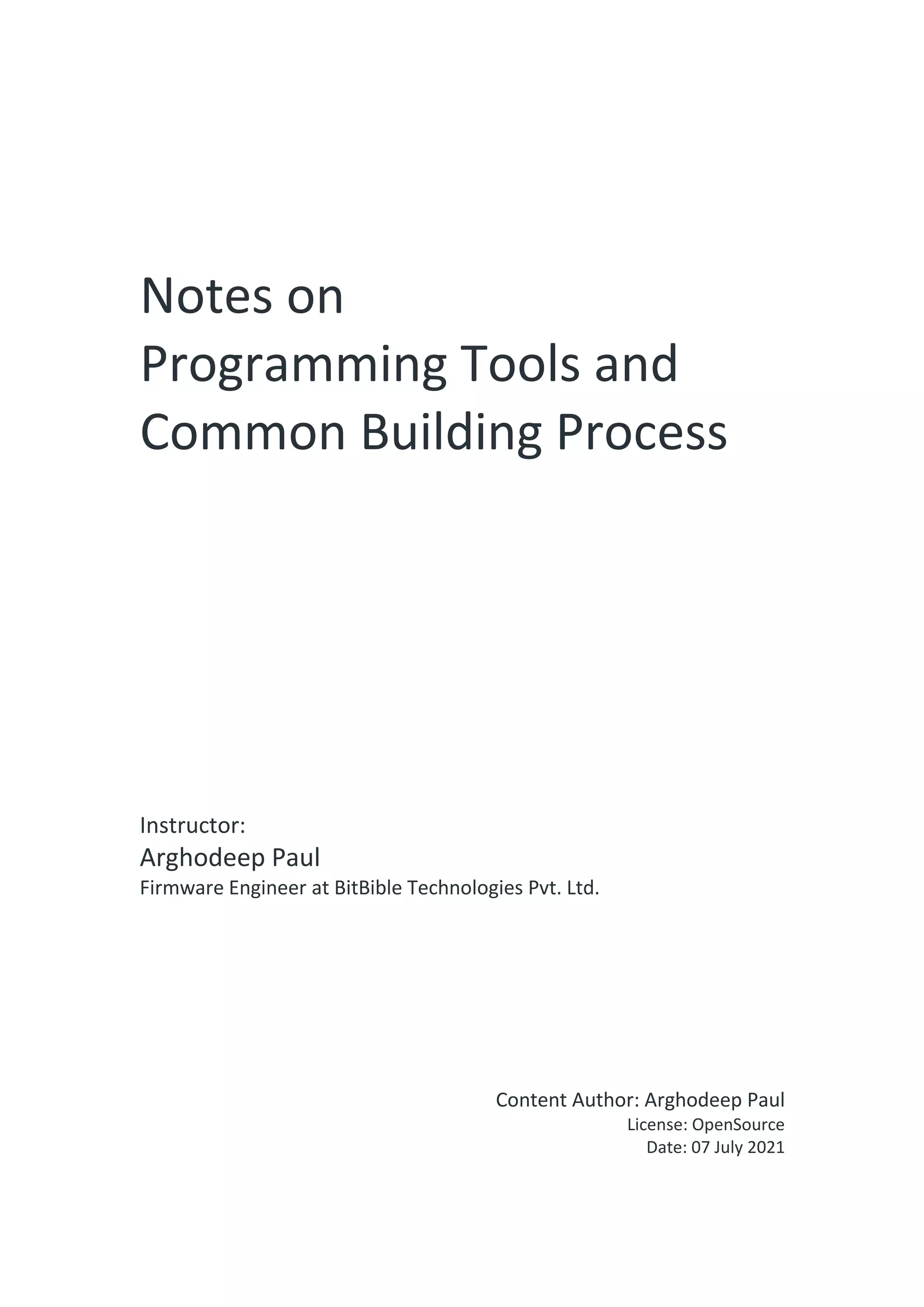 Notes on Programming Tools and Common Building Process Instructor: Arghodeep Paul Firmware Engineer at BitBible Technologies Pvt. Ltd. Content Author: Arghodeep Paul License: OpenSource Date: 07 July 2021 
