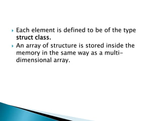  Each element is defined to be of the type
struct class.
 An array of structure is stored inside the
memory in the same way as a multi-
dimensional array.
 