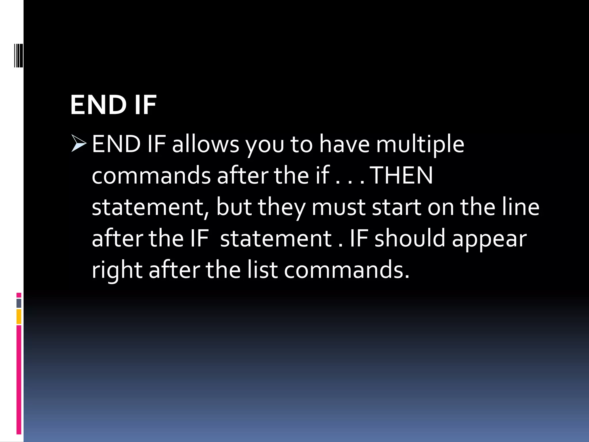 END IF
END IF allows you to have multiple
commands after the if . . .THEN
statement, but they must start on the line
after the IF statement . IF should appear
right after the list commands.
 