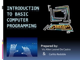 INTRODUCTION
TO BASIC
COMPUTER
PROGRAMMING
Prepared by:
Vic Allen Leonel De Castro
& Carlito Redoble
 
