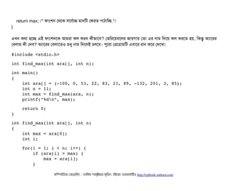 return max; /* ফটামশন পথশক সিশবির্বটাচ মটানমট পফরত পিটাঠিটামচ্ছে */
}
এখন কথটা হশচ্ছে এই ফটামশনশক আমরটা কল করবি কনীভটাশবি? পভমরশয়বিশলর জটায়গটায় পতটা এর নটাম মদশয় কল করশত হয়, মকন্তব অল্যটাশরর
পবিলটায় কনী পদবি? অল্যটাশরর পবিলটাশতও শুধব নটাম মদশলই চিলশবি। পিবশরটা পপটাগটামমট এবিটাশর রটান কশর পদশখটা:
#include <stdio.h>
int find_max(int ara[], int n);
int main() 
{
    int ara[] = {­100, 0, 53, 22, 83, 23, 89, ­132, 201, 3, 85};
    int n = 11;
    int max = find_max(ara, n);
    printf(“%dn”, max);
  
    return 0;
}
int find_max(int ara[], int n) 
{
    int max = ara[0];
    int i;
    for(i = 1; i < n; i++) {
        if (ara[i] > max) {
            max = ara[i];
        }
কমম্পিউটটার পপটাগটামমম ­ তটামমম শটাহ??মরয়টার সসমবিন। বিইয়য়র ওয়য়বিসটাইটট http://cpbook.subeen.com 
 