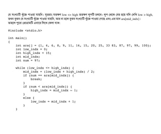 পর সিমখল্যটামট খবঘাঁশজ পিটাওয়টা রটায়মন। সুতরটাম রতকণ low <= high ততকণ লবপিমট চিলশবি। লবপি পথশক পবির হশয় রমদ পদমখ low > high,
তখন বিবঝবি পর সিমখল্যটামট খবঘাঁশজ পিটাওয়টা রটায়মন, আর নটা হশল বিবঝবি সিমখল্যটামট খবঘাঁশজ পিটাওয়টা পগশছি এবিম­এর মটান ara[mid_indx]।
তটাহশল পিবশরটা পপটাগটামমট এবিটাশর মলশখ পফলটা রটাক:
#include <stdio.h>
int main()
{
    int ara[] = {1, 4, 6, 8, 9, 11, 14, 15, 20, 25, 33 83, 87, 97, 99, 100};
    int low_indx = 0;
    int high_indx = 15;
    int mid_indx;
    int num = 97;
    while (low_indx <= high_indx) {
        mid_indx = (low_indx + high_indx) / 2;
        if (num == ara[mid_indx]) {
            break;
        }
        if (num < ara[mid_indx]) {
            high_indx = mid_indx – 1;
        }
        else {
            low_indx = mid_indx + 1;
        }
    }
 