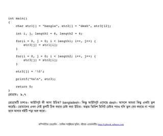 int main() 
{ 
    char str1[] = "bangla", str2[] = "desh", str3[12]; 
    int i, j, length1 = 6, length2 = 4; 
    
    for(i = 0, j = 0; i < length1; i++, j++) { 
        str3[j] = str1[i]; 
    } 
    
    for(i = 0, j = 0; i < length2; i++, j++) { 
        str3[j] = str2[i]; 
    } 
     
    str3[j] = '0'; 
    
    printf("%sn", str3); 
    
    return 0; 
}
পপটাগটাম: ৯.৭
পপটাগটামমট চিটালটাও। আউটপিবট কনী আসিটা উমচিত? bangladesh। মকন্তব আউটপিবট এশসিশছি desh। আসিশল আমরটা মকছিব একটটা ভবল
কশরমছি। পতটামটাশদর এখন পসিই ভবলমট মঠিক করটার পচিষটা করটা উমচিত। অন্তত মতমরশ মমমনট পচিষটার পিরও রমদ ভবল পবির করশত নটা পিটাশরটা
তশবি আবিটার বিইমট পিড়টা শুর কশরটা।
কমম্পিউটটার পপটাগটামমম ­ তটামমম শটাহ??মরয়টার সসমবিন। বিইয়য়র ওয়য়বিসটাইটট http://cpbook.subeen.com 
 