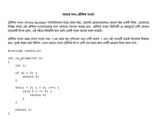 অধল্যটায় দশমোঃ পমদৌমলক সিমখল্যটা
পমদৌমলক সিমখল্যটা (Prime Number) গমণতমবিদশদর কটাশছি পরমন মপয়, পতমনই পপটাগটামটারশদরও অশনক মপয় একমট মবিষয়। পতটামটাশদর
মবিমভন্ন সিমশয় এই পমদৌমলক সিমখল্যটাসিমকটান্ত নটানটা সিমসিল্যটার সিমটাধটান করশত হশবি। পমদৌমলক সিমখল্যটা মজমনসিমট পর গুরত্বপিভণর্ব পসিমট পবিটাঝটার
আশরকমট উপিটায় হশলটা, এই বিইশত মবিষয়মটর জন আমম একমট পি গথক অধল্যটায় বিরটাদ্দে কশরমছি।
পমদৌমলক সিমখল্যটা হশচ্ছে পসিসিবি সিমখল্যটা রটারটা 1-এর পচিশয় বিড় পিভণর্বসিমখল্যটা এবিম পসিমট পকবিল 1 এবিম ওই সিমখল্যটামট দ্বিটারটাই মনমোঃশশশষ মবিভটাজল্য
হশবি। খববিই সিহজ-সিরল মজমনসি। এখন পকটাশনটা সিমখল্যটা পমদৌমলক মক নটা পসিমট পবির করটার জন একমট পপটাগটাম মলশখ পফলটা রটাক।
#include <stdio.h> 
int is_prime(int n) 
{ 
    int i; 
    
    if (n < 2) {
        return 0;
    }
    for(i = 2; i < n; i++) { 
        if(n % i == 0) { 
            return 0; 
        } 
    } 
    
    return 1; 
} 
 