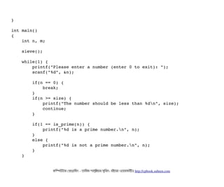 } 
    
int main() 
{    
    int n, m; 
    
    sieve(); 
    
    while(1) { 
        printf("Please enter a number (enter 0 to exit): "); 
        scanf("%d", &n); 
        
        if(n == 0) { 
            break; 
        } 
        if(n >= size) { 
            printf("The number should be less than %dn", size); 
            continue; 
        } 
            
        if(1 == is_prime(n)) { 
            printf("%d is a prime number.n", n); 
        } 
        else { 
            printf("%d is not a prime number.n", n); 
        } 
    }        
    
কমম্পিউটটার পপটাগটামমম ­ তটামমম শটাহ??মরয়টার সসমবিন। বিইয়য়র ওয়য়বিসটাইটট http://cpbook.subeen.com 
 