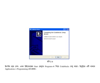  
ছিমবি ১.৬
ইনস্টল  হশয়  পগল।  এখন  উইশন্ডিটাশজর  Start  পমনুশত  Programs­এ  মগশয়  Codeblocks  চিটালব  কশরটা।  উবিবন্টবশত  এমট  থটাকশবি
Applications > Programming­এর পভতর।
 