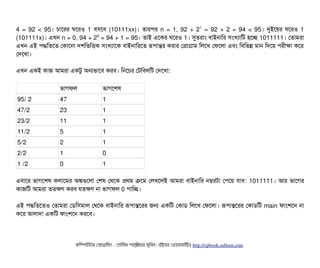 4 = 92 < 95। চিটাশরর ঘশরও 1 বিসিশবি (10111xx)। তটারপির n = 1, 92 + 21
= 92 + 2 = 94 < 95। দুইশয়র ঘশরও 1
(101111x)। এখন n = 0, 94 + 20
= 94 + 1 = 95। তটাই এশকর ঘশরও 1। সুতরটাম বিটাইনটামর সিমখল্যটামট হশচ্ছে 1011111। পতটামরটা
এখন এই পিদ্ধমতশত পকটাশনটা দশমভমত্তিক সিমখল্যটাশক বিটাইনটামরশত রূপিটান্তর করটার পপটাগটাম মলশখ পফশলটা এবিম মবিমভন্ন মটান মদশয় পিরনীকটা কশর
পদশখটা।
এখন একই কটাজ আমরটা একটব অনভটাশবি করবি। মনশচির পটমবিলমট পদশখটা:
ভটাগফল ভটাগশশষ
95/ 2 47 1
47/2 23 1
23/2 11 1
11/2 5 1
5/2 2 1
2/2 1 0
1 /2 0 1
এবিটাশর ভটাগশশষ কলটাশমর অঙ্কগুশলটা পশষ পথশক পথম কশম পলখশলই আমরটা বিটাইনটামর নম্বরটটা পপিশয় রটাবি: 1011111। আর ভটাশগর
কটাজমট আমরটা ততকণ করবি রতকণ নটা ভটাগফল 0 পিটামচ্ছে।
এই পিদ্ধমতশতও পতটামরটা পডিমসিমটাল পথশক বিটাইনটামর রূপিটান্তশরর জন একমট পকটাডি মলশখ পফশলটা। রূপিটান্তশরর পকটাডিমট main ফটামশশন নটা
কশর আলটাদটা একমট ফটামশশন করশবি।
কমম্পিউটটার পপটাগটামমম ­ তটামমম শটাহ??মরয়টার সসমবিন। বিইয়য়র ওয়য়বিসটাইটট http://cpbook.subeen.com 
 