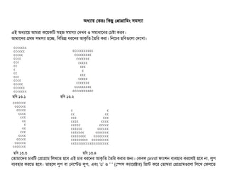 অধল্যটায় পতরমোঃ মকছিব পপটাগটামমম সিমসিল্যটা
এই অধল্যটাশয় আমরটা কশয়কমট সিহজ সিমসিল্যটা পদখবি ও সিমটাধটাশনর পচিষটা করবি।
আমটাশদর পথম সিমসিল্যটা হশচ্ছে, মবিমভন্ন ধরশনর আকগমত ততমর করটা। মনশচির ছিমবিগুশলটা পদশখটা।
ছিমবি ১৩.১ ছিমবি ১৩.২
ছিমবি ১৩.৩ ছিমবি ১৩.৪
পতটামটাশদর চিটারমট পপটাগটাম মলখশত হশবি এই চিটার ধরশনর আকগমত ততমর করটার জন। পকবিল printf ফটামশন বিল্যবিহটার করশলই হশবি নটা, লবপি
বিল্যবিহটার করশত হশবি। তটাহশল লবপি বিটা পনশস্টডি লবপি, এবিম 'c' ও ' ' (পস্পেসি কল্যটাশরক্টটার) মপন্ট কশর পতটামরটা পপটাগটামগুশলটা মলশখ পফলশত
 