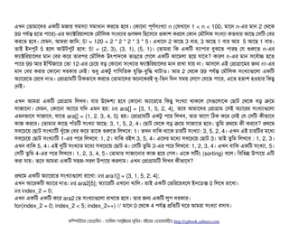 এখন পতটামটাশদর একমট মজটার সিমসিল্যটা সিমটাধটান করশত হশবি। পকটাশনটা পিভণর্বসিমখল্যটা n (পরখটাশন 1 < n < 100, মটাশন n-এর মটান 2 পথশক
99 পিরর্বন্ত হশত পিটাশর)-এর ফল্যটাক্টমরয়টালশক পমদৌমলক সিমখল্যটার গুণফল মহশসিশবি পকটাশ করশল পকটান পমদৌমলক সিমখল্যটা কতবিটার আশছি পসিমট পবির
করশত হশবি। পরমন, আমরটা জটামন, 5! = 120 = 2 * 2 * 2 * 3 * 5। এখটাশন 2 আশছি 3 বিটার, 3 আশছি 1 বিটার আর 5 আশছি 1 বিটার।
তটাই ইনপিবট 5 হশল আউটপিবট হশবি: 5! = (2, 3), (3, 1), (5, 1)। পতটামরটা মক একমট বিল্যটাপিটার বিবঝশত পিটারছি পর শুরশত n-এর
ফল্যটাক্টমরয়টাশলর মটান পবির কশর তটারপির পমদৌমলক উৎপিটাদশক ভটাঙেশত পগশল একমট ঝটাশমলটা হশয় রটাশবি? কটারণ n-এর মটান সিশবির্বটাচ হশত
পিটাশর 99 আর ইমন্টজটাশর পতটা 12-এর পচিশয় বিড় পকটাশনটা সিমখল্যটার ফল্যটাক্টমরয়টাশলর মটান রটাখটা রটায় নটা। আসিশল এই পপটাগটাশমর জন n!-এর
মটান পবির করটার পকটাশনটা দরকটার পনই। শুধব একটব গটামণমতক রবমক-বিবমদ্ধ খটাটটাও। আর 2 পথশক 99 পিরর্বন্ত পমদৌমলক সিমখল্যটাগুশলটা একমট
অল্যটাশরশত পরশখ নটাও। পপটাগটামমট মঠিকভটাশবি করশত পতটামটাশদর অশনশকরই দু-মতন মদন সিময় পলশগ পরশত পিটাশর, এশত হতটাশ হওয়টার মকছিব
পনই।
এখন আমরটা একমট পপটাগটাম মলখবি। রটার উশদ্দেশল্য হশবি পকটাশনটা অল্যটাশরশত মকছিব সিমখল্যটা থটাকশল পসিগুশলটাশক পছিটাট পথশক বিড় কশম
সিটাজটাশনটা। পরমন, পকটাশনটা অল্যটাশর রমদ এমন হয়: int ara[] = {3, 1, 5, 2, 4}, তশবি আমটাশদর পপটাগটাম পসিই অল্যটাশরর সিমখল্যটাগুশলটা
এমনভটাশবি সিটাজটাশবি, রটাশত ara[] = {1, 2, 3, 4, 5} হয়। পপটাগটামমট একটব পিশর মলখবি, তটার আশগ মঠিক কশর পনই পর পসিমট কনীভটাশবি
কটাজ করশবি। পতটামটার কটাশছি পিটাঘাঁচিমট সিমখল্যটা আশছি: 3, 1, 5, 2, 4। পছিটাট পথশক বিড় কশম সিটাজটাশত হশবি। তবমম পথশম কনী করশবি? পথশম
সিবিশচিশয় পছিটাট সিমখল্যটামট খবঘাঁশজ পবির কশর তটাশক শুরশত মলখশবি: 1। তখন বিটামক থটাশক চিটারমট সিমখল্যটা: 3, 5, 2, 4। এখন এই চিটারমটর মশধল্য
সিবিশচিশয় পছিটাট সিমখল্যটামট 1-এর পিশর মলখশবি: 1, 2। বিটামক রইল 3, 5, 4। এশদর মশধল্য সিবিশচিশয় পছিটাট 3। তটাই তবমম মলখশবি : 1, 2, 3।
এখন বিটামক 5, 4। এই দুমট সিমখল্যটার মশধল্য সিবিশচিশয় পছিটাট 4। পসিমট তবমম 3-এর পিশর মলখশবি: 1, 2, 3, 4। এখন বিটামক একমট সিমখল্যটা, 5।
পসিমট তবমম 4-এর পিশর মলখশবি। 1, 2, 3, 4, 5। পতটামটার সিটাজটাশনটার কটাজ হশয় পগল। এশক সিমটর্বম (sorting) বিশল। মবিমভন্ন উপিটাশয় এমট
করটা রটায়। তশবি আমরটা একমট সিহজ-সিরল উপিটাশয় করলটাম। এখন পপটাগটামমট মলখবি কনীভটাশবি?
পথশম একমট অল্যটাশরশত সিমখল্যটাগুশলটা রটাশখটা: int ara1[] = {3, 1, 5, 2, 4};
এখন আশরকমট অল্যটাশর নটাও: int ara2[5]; অল্যটাশরমট এখশনটা খটামল। তটাই একমট পভমরশয়বিশল ইনশডিক্স 0 মলশখ রটাশখটা।
int index_2 = 0;
এখন একমট একমট কশর ara2 পত সিমখল্যটাগুশলটা রটাখশত হশবি। তটার জন একমট লবপি দরকটার।
for(index_2 = 0; index_2 < 5; index_2++) // মটাশন 0 পথশক 4 পিরর্বন্ত পমতমট ঘশর আমরটা সিমখল্যটা বিসিটাবি।
কমম্পিউটটার পপটাগটামমম ­ তটামমম শটাহ??মরয়টার সসমবিন। বিইয়য়র ওয়য়বিসটাইটট http://cpbook.subeen.com 
 