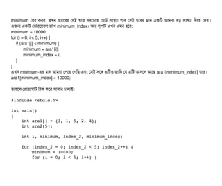 minimum পবির করবি, তখন অল্যটাশরর পরই ঘশর সিবিশচিশয় পছিটাট সিমখল্যটা পিটাবি পসিই ঘশরর মটান একমট অশনক বিড় সিমখল্যটা মদশয় পদবি।
এজন একমট পভমরশয়বিল রটামখ minimum_index। আর লবপিমট এখন এমন হশবি:
minimum = 10000;
for (i = 0; i < 5; i++) {
if (ara1[i] < minimum) {
minimum = ara1[i];
minimum_index = i;
}
}
এখন minimum-এর মটান আমরটা পপিশয় পগমছি এবিম পসিই সিশঙ এমটও জটামন পর এমট আসিশল আশছি ara1[minimum_index] ঘশর।
ara1[minimum_index] = 10000;
তটাহশল পপটাগটামমট মঠিক কশর আবিটার চিটালটাই:
#include <stdio.h>
int main()
{
    int ara1[] = {3, 1, 5, 2, 4};
    int ara2[5];
    int i, minimum, index_2, minimum_index;
    for (index_2 = 0; index_2 < 5; index_2++) {
        minimum = 10000;
        for (i = 0; i < 5; i++) {
 
