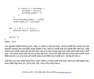             if (ara1[i] < minimum) {
                minimum = ara1[i];
                minimum_index = i;
            }
        }
        ara1[minimum_index] = 10000;
        ara2[index_2] = minimum;
    }
    for (i = 0; i < 5; i++) {
        printf("%dn", ara2[i]);
    }
    return 0;
}
পপটাগটাম: ১১.৪
এখন পপটাগটামমট আউটপিবট মঠিকঠিটাক পদখটাশবি। আচ্ছেটা, সিবি কটাজই পতটা আমম কশর মদলটাম। পতটামটাশদর কটাজমট কনী? পতটামটাশদর কটাজ হশবি
পপটাগটামমট এমনভটাশবি পলখটা রটাশত মদ্বিতনীয় অল্যটাশরর পশয়টাজন নটা হয়। শুরশত পর অল্যটাশরমট আশছি তটার পভতশরই সিমটর্বম করশত হশবি। এজন
সিবিশচিশয় পছিটাট সিমখল্যটামট অল্যটাশরর পথম ঘশর মনশয় আশসিটা আর পর ঘর পথশক সিবিশচিশয় পছিটাট সিমখল্যটা পপিশয়ছি পসিখটাশন পথম ঘশরর সিমখল্যটামট
রটাশখটা। এখন পতটামটার অল্যটাশরর পথম ঘশর আশছি সিবিশচিশয় পছিটাট সিমখল্যটা। এবিটাশর বিটামক চিটারমট ঘশরর মশধল্য সিবিশচিশয় পছিটাট সিমখল্যটামট অল্যটাশরর
মদ্বিতনীয় ঘশর রটাশখটা এবিম পর ঘর পথশক ওই সিমখল্যটামট পপিশয়ছি পসিখটাশন মদ্বিতনীয় ঘশরর সিমখল্যটামট রটাশখটা। আর মকছিব বিলটা রটাশবি নটা।
পরটাবিট মনশয় এখন আমরটা একমট পপটাগটাম মলখবি। পকটাশনটা একমট N x N মগশডি একমট পরটাবিট আশছি। শুরশত তটার একমট অবিসটান আশছি।
আমরটা পসিমটশক মকছিব কমটান্ডি পদবি, এক ঘর ডিটাশন, বিটাঘাঁশয়, ওপিশর ও মনশচি রটাওয়টার কমটান্ডি।
কমম্পিউটটার পপটাগটামমম ­ তটামমম শটাহ??মরয়টার সসমবিন। বিইয়য়র ওয়য়বিসটাইটট http://cpbook.subeen.com 
 