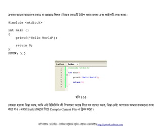 এখটাশন আমরটা আমটাশদর পকটাডি বিটা পপটাগটাম মলখবি। মনশচির পকটাডিমট টটাইপি কশর পফশলটা এবিম ফটাইলমট পসিভ কশরটা।
#include <stdio.h>
int main ()
{
    printf("Hello World");
    return 0;
}
পপটাগটাম: ১.১
ছিমবি ১.১১
পতটামরটা হয়শতটা মচিন্তটা করছি, আমম এই মহমজমবিমজ কনী মলখলটাম? আশস ধনীশর সিবি বিল্যটাখল্যটা করবি, মচিন্তটা পনই! আপিটাতত আমটার কথটামশতটা কটাজ
কশর রটাও। এবিটার Build পমনুশত মগশয় Compile Current File­এ মকক কশরটা।
কমম্পিউটটার পপটাগটামমম ­ তটামমম শটাহ??মরয়টার সসমবিন। বিইয়য়র ওয়য়বিসটাইটট http://cpbook.subeen.com 
 