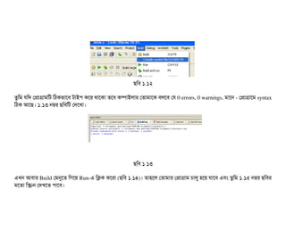 ছিমবি ১.১২
তবমম রমদ পপটাগটামমট মঠিকভটাশবি টটাইপি কশর থটাশকটা তশবি কম্পিটাইলটার পতটামটাশক বিলশবি পর 0 errors, 0 warnings, মটাশন ­ পপটাগটাশম syntax
মঠিক আশছি। ১.১৩ নম্বর ছিমবিমট পদশখটা।
ছিমবি ১.১৩
এখন আবিটার Build পমনুশত মগশয় Run­এ মকক কশরটা (ছিমবি ১.১৪)। তটাহশল পতটামটার পপটাগটাম চিটালব হশয় রটাশবি এবিম তবমম ১.১৫ নম্বর ছিমবির
মশতটা মস্ক্রিন পদখশত পিটাশবি।
 