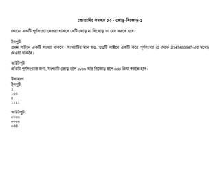 পপটাগটামমম সিমসিল্যটা ১২ - পজটাড়-মবিশজটাড়-১
পকটাশনটা একমট পিভণর্বসিমখল্যটা পদওয়টা থটাকশল পসিমট পজটাড় নটা মবিশজটাড় তটা পবির করশত হশবি।
ইনপিবট
পথম লটাইশন একমট সিমখল্যটা থটাকশবি। সিমখল্যটামটর মটান রত, ততমট লটাইশন একমট কশর পিভণর্বসিমখল্যটা (0 পথশক 2147483647-এর মশধল্য)
পদওয়টা থটাকশবি।
আউটপিবট
পমতমট পিভণর্বসিমখল্যটার জন, সিমখল্যটামট পজটাড় হশল even আর মবিশজটাড় হশল odd মপন্ট করশত হশবি।
উদটাহরণ
ইনপিবট:
3
100
0
1111
আউটপিবট:
even
even
odd
 