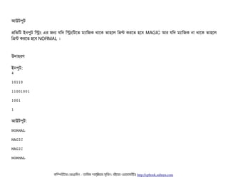 আউটপিবট
পমতমট ইনপিবট মসম এর জন রমদ মসমমটশত মল্যটামজক থটাশক তটাহশল মপন্ট করশত হশবি MAGIC আর রমদ মল্যটামজক নটা থটাশক তটাহশল
মপন্ট করশত হশবি NORMAL ।
উদটাহরণ
ইনপিবট:
4
10110
11001001
1001
1
আউটপিবট:
NORMAL
MAGIC
MAGIC
NORMAL
কমম্পিউটটার পপটাগটামমম ­ তটামমম শটাহ??মরয়টার সসমবিন। বিইয়য়র ওয়য়বিসটাইটট http://cpbook.subeen.com 
 