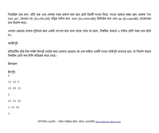 মগশয়মছিল তটার মটান। হটাঘাঁটটা শুর এবিম পশশষর সিময় পকটাশ করটা হশবি পমটাট মতনমট সিমখল্যটা মদশয়, সিমখল্যটা গুশলটার স্বজটা হশবি এরকম "hh
mm ss", পরখটাশন hh (0<=hh<24) ঘমড়র ঘন্টটার মটান, mm (0<=mm<60) মমমনশটর মটান এবিম ss (0<=ss<60) পসিশকশন্ডির
মটান মনশদর্বশ কশর।
এখটাশন পপটাগটাম পলখটার সুমবিধটার জন একটটা বিল্যটাপিটার মশন রটাখটা পরশত পিটাশর তটা হশলটা, মবিশ্বমজৎ কখশনটা ২ ঘন্টটার পবিমশ সিময় ধশর হটাঘাঁশট
নটা।
আউটপিবট
হটাঘাঁটটাহটামটর পমত মতন লটাইন ইনপিবট পসিশটর জন পতটামটার পপটাগটাম পক এক লটাইশন একমট সিমখল্যটা আউপিবট পদখটাশত হশবি, রটা মনশদর্বশ করশবি
মবিশ্বমজৎ পমটাট কত টটামল অমতকম কশর পগশছি।
উদটাহরণ
ইনপিবট:
2
10 10 0
10 20 15
2
23 15 25
1 10 20
3
কমম্পিউটটার পপটাগটামমম ­ তটামমম শটাহ??মরয়টার সসমবিন। বিইয়য়র ওয়য়বিসটাইটট http://cpbook.subeen.com 
 