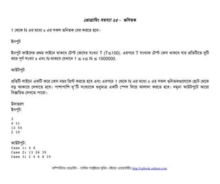 পপটাগটামমম সিমসিল্যটা ২৫ - গুমণতক
1 পথশক N এর মশধল্য x এর সিকল গুমনতক পবির করশত হশবি।
ইনপিবট
ইনপিবট ফটাইশলর পথম লটাইশন থটাকশবি পটস্ট পকশসির সিমখল্যটা T (T 100).≤ এরপিশর T সিমখল্যক পটস্ট পকসি থটাকশবি রটার পমতমটশত দুমট
কশর পিভণর্ব সিমখল্যটা x এবিম N থটাকশবি পরখটাশন 1 x N 1000000.≤ ≤ ≤
আউটপিবট
পমতমট লটাইশন একমট কশর পকসি নম্বর মপন্ট করশত হশবি এবিম এরপিশর 1 পথশক N এর মশধল্য x এর সিকল গুমনতকগুশলটাশক পছিটাট পথশক
বিড় আকটাশর পদখটাশত হশবি। পিটাশটাপিটামশ দু মট সিমখল্যটাশক শুধবমটাত্র একমট পস্পেসি মদশয় আলটাদটা করশত হশবি। নমবনটা আউটপিবশট আশরটা’
মবিসটামরত পদখশত পিটাশরটা।
উদটাহরণ
ইনপিবট:
3
4 11
13 50
2 10
আউটপিবট:
Case 1: 4 8
Case 2: 13 26 39
Case 3: 2 4 6 8 10
কমম্পিউটটার পপটাগটামমম ­ তটামমম শটাহ??মরয়টার সসমবিন। বিইয়য়র ওয়য়বিসটাইটট http://cpbook.subeen.com 
 