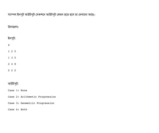 সিল্যটাম্পিল ইনপিবট আউটপিবট পসিকশশন আউটপিবট পকমন হশত হশবি তটা পদখটাশনটা আশছি।
উদটাহরণমোঃ
ইনপিবট:
4
1 2 5
1 3 5
2 4 8
2 2 2
আউটপিবট:
Case 1: None
Case 2: Arithmetic Progression
Case 3: Geometric Progression
Case 4: Both
 