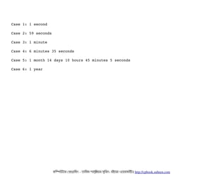 Case 1: 1 second
Case 2: 59 seconds
Case 3: 1 minute
Case 4: 6 minutes 35 seconds
Case 5: 1 month 14 days 10 hours 45 minutes 5 seconds
Case 6: 1 year
কমম্পিউটটার পপটাগটামমম ­ তটামমম শটাহ??মরয়টার সসমবিন। বিইয়য়র ওয়য়বিসটাইটট http://cpbook.subeen.com 
 