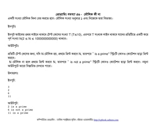 পপটাগটামমম সিমসিল্যটা ৩৬ - পমদৌমলক কনী নটা
একমট সিমখল্যটা পমদৌমলক মকনটা পবির করশত হশবি। পমদৌমলক সিমখল্যটা শুধবমটাত্র ১ এবিম মনশজশক দ্বিটারটা মবিভটাজল্য।
ইনপিবটমোঃ
ইনপিবট ফটাইশলর পথম লটাইশন থটাকশবি পটস্ট পকশসির সিমখল্যটা T (T 10),≤ এরপিশর T সিমখল্যক লটাইন থটাকশবি রটাশদর পমতমটশত একমট কশর
পিভণর্ব সিমখল্যটা N(2 N 1000000000000)≤ ≤ থটাকশবি।
আউটপিবটমোঃ
পমতমট পটস্ট পকশসির জন, রমদ N পমদৌমলক হয়, পথশম মপন্ট করশবি N, তটারপিশর “ is a prime” মসমমট পকটানও পকটাশটশন ছিটাড়টা মপন্ট
করশবি।
N পমদৌমলক নটা হশল পথশম মপন্ট করশবি N, তটারপিশর “ is not a prime” মসমমট পকটানও পকটাশটশন ছিটাড়টা মপন্ট করশবি। নমবনটা
আউটপিবশট আশরটা মবিসটামরত পদখশত পিটাশরটা।
উদটাহরণমোঃ
ইনপিবট:
3
2
6
11
আউটপিবট:
2 is a prime
6 is not a prime
11 is a prime
কমম্পিউটটার পপটাগটামমম ­ তটামমম শটাহ??মরয়টার সসমবিন। বিইয়য়র ওয়য়বিসটাইটট http://cpbook.subeen.com 
 