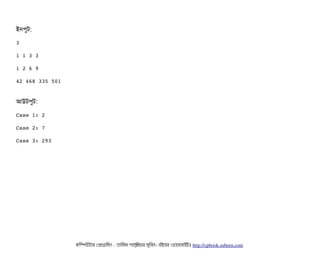 ইনপিবট:
3
1 1 3 3
1 2 6 9
42 468 335 501
আউটপিবট:
Case 1: 2
Case 2: 7
Case 3: 293
কমম্পিউটটার পপটাগটামমম ­ তটামমম শটাহ??মরয়টার সসমবিন। বিইয়য়র ওয়য়বিসটাইটট http://cpbook.subeen.com 
 