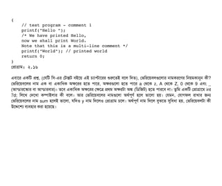 {
    // test program ­ comment 1
    printf("Hello ");
    /* We have printed Hello,
    now we shall print World.
    Note that this is a multi­line comment */
    printf("World"); // printed world
    return 0;
}
পপটাগটাম: ২.১৬
এবিটাশর একমট পশ, (পরমট মসি-এর পটক্সট বিইশয় এই চিল্যটাপটাশরর শুরশতই বিশল মদত), পভমরশয়বিলগুশলটার নটামকরশণর মনয়মকটানুন কনী?
পভমরশয়বিশলর নটাম এক বিটা একটামধক অকশরর হশত পিটাশর, অকরগুশলটা হশত পিটাশর a পথশক z, A পথশক Z, 0 পথশক 9 এবিম _
(আন্ডিটারশস্কটার বিটা আন্ডিটারবিটার)। তশবি একটামধক অকশরর পকশত্র পথম অকরটটা অঙ্ক (মডিমজট) হশত পিটারশবি নটা। তবমম একমট পপটাগটাশম int
7d; মলশখ পদশখটা কম্পিটাইলটার কনী বিশল। আর পভমরশয়বিশলর নটামগুশলটা অথর্বপিভণর্ব হশল ভটাশলটা হয়। পরমন, পরটাগফল রটাখটার জন
পভমরশয়বিশলর নটাম sum হশলই ভটাশলটা, রমদও y নটাম মদশলও পপটাগটাম চিশল। অথর্বপিভণর্ব নটাম মদশল বিবঝশত সুমবিধটা হয়, পভমরশয়বিলটটা কনী
উশদ্দেশশল্য বিল্যবিহটার করটা হশয়শছি।
 