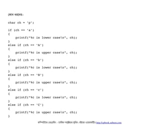 পকটান ধরশনর।
char ch = 'p';
if (ch == 'a')
{
    printf(“%c is lower casen”, ch);
}
else if (ch == 'A')
{
    printf(“%c is upper casen”, ch);
}
else if (ch == 'b')
{
    printf(“%c is lower casen”, ch);
}
else if (ch == 'B')
{
    printf(“%c is upper casen”, ch);
}   
else if (ch == 'c')
{
    printf(“%c is lower casen”, ch);
}
else if (ch == 'C')
{
    printf(“%c is upper casen”, ch);
}
কমম্পিউটটার পপটাগটামমম ­ তটামমম শটাহ??মরয়টার সসমবিন। বিইয়য়র ওয়য়বিসটাইটট http://cpbook.subeen.com 
 