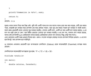     }
    printf("Summation is %dn", sum);
    return 0;
}
পপটাগটাম: ৫.৬
সুতরটাম ধটারটার সিমসিল্যটা মনশয় আর মচিন্তটা পনই। তবমম রমদ একমট পিশদর মটান তটার আশগর পিশদর পচিশয় কত কশর বিটাড়শছি, পসিমট পবির করশত
পিটাশরটা, তটাহশলই লবপি বিল্যবিহটার কশর পরটাগফল পবির কশর পফলশত পিটারশবি। তশবি সিভত্র পবির করশত পিটারশল লবপি বিল্যবিহটার নটা করটাই ভটাশলটা।
কটারণ পথম পপটাগটামমট পদশখটা (পরখটাশন সিভত্র বিল্যবিহটার কশরমছি)। পসিখটাশন একমট পরটাগ, একমট গুণ আর একমট ভটাগ করশত হশয়শছি, n-এর
মটান রত বিড়ই পহটাক নটা পকন। আর মদ্বিতনীয় পপটাগটাশম (পরখটাশন লবপি বিল্যবিহটার কশরমছি) n-এর মটান রত, ততবিটার পরটাগ করশত হশয়শছি,
আবিটার পসিই পরটাগফলমট sum পভমরশয়বিশল রটাখশত হশয়শছি (পভমরশয়বিশল পকটাশনটা মটান রটাখশতও মকন্তব একটব সিময় লটাশগ)।
এখন পতটামটাশদর একমট সিহজ পপটাগটাম মলখশত হশবি। পথম n সিমখল্যক ধনটাত্মক পবিশজটাড় সিমখল্যটার পরটাগফল মনণর্বশয়র পপটাগটাম। n-এর মটান
হশবি ইনপিবট, আর পরটাগফল হশবি আউটপিবট।
৬) আমটাশদর এবিটারকটার পপটাগটামমট হশবি তটাপিমটাত্রটাশক পসিলমসিয়টাসি (Celsius) পথশক ফটাশরনহটাইশট (Farenheit) রূপিটান্তর করটার
পপটাগটাম।
পসিলমসিয়টাসিশক ফটাশরনহটাইশট রূপিটান্তশরর সিভত্র হশচ্ছে: °F = (°C × 1.8) + 32।
#include <stdio.h>
int main()
{
    double celsius, farenheit;
 