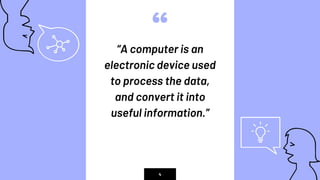 “
“A computer is an
electronic device used
to process the data,
and convert it into
useful information.”
4
 