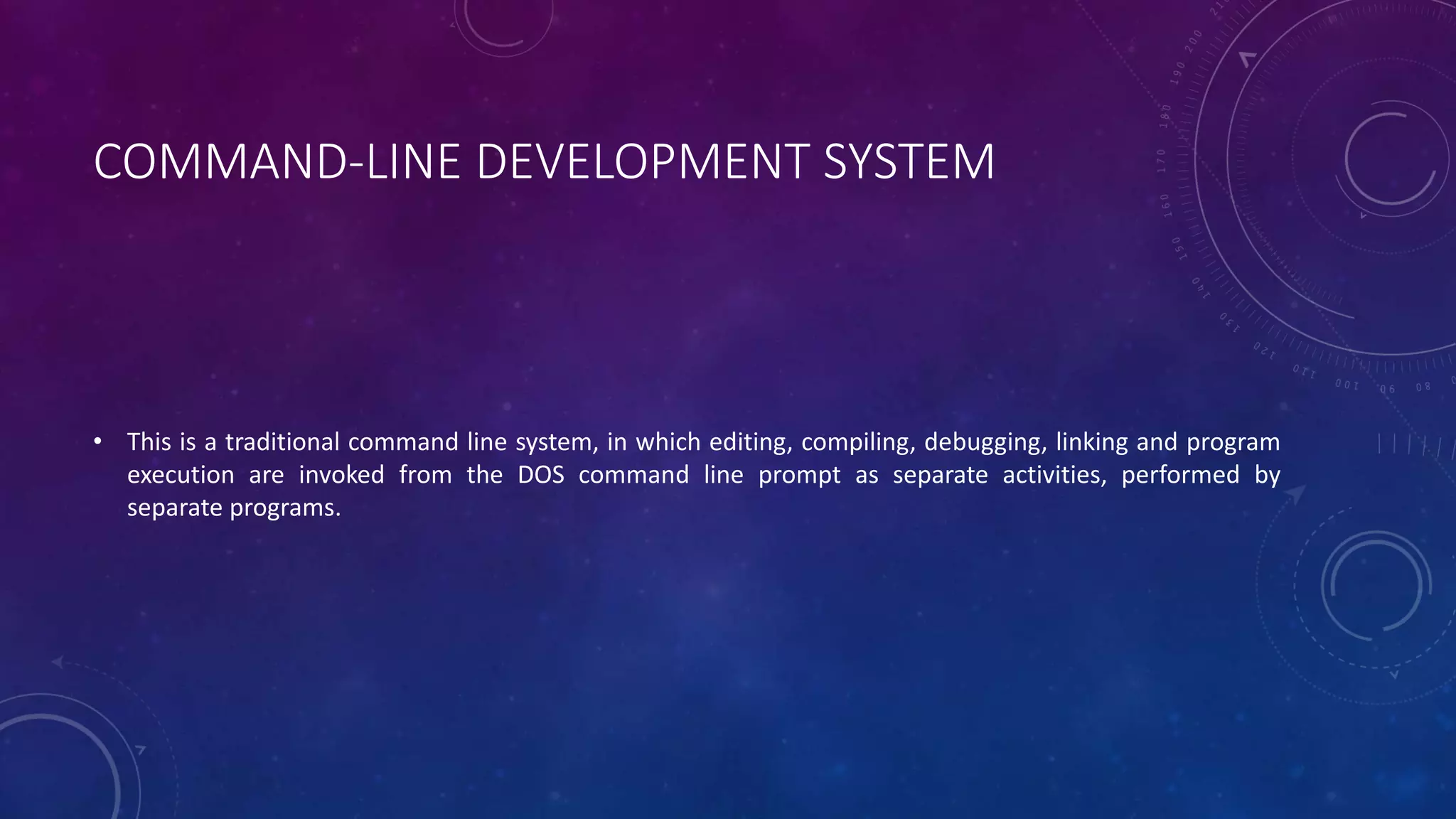 COMMAND-LINE DEVELOPMENT SYSTEM • This is a traditional command line system, in which editing, compiling, debugging, linking and program execution are invoked from the DOS command line prompt as separate activities, performed by separate programs. 